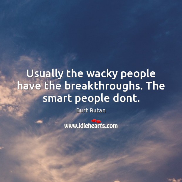 Usually the wacky people have the breakthroughs. The smart people dont. Burt Rutan Picture Quote