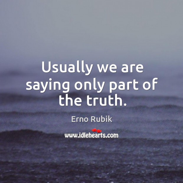 Usually we are saying only part of the truth. Erno Rubik Picture Quote