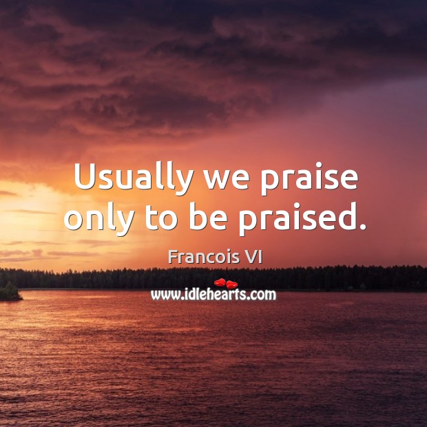 Usually we praise only to be praised. Duc De La Rochefoucauld Picture Quote