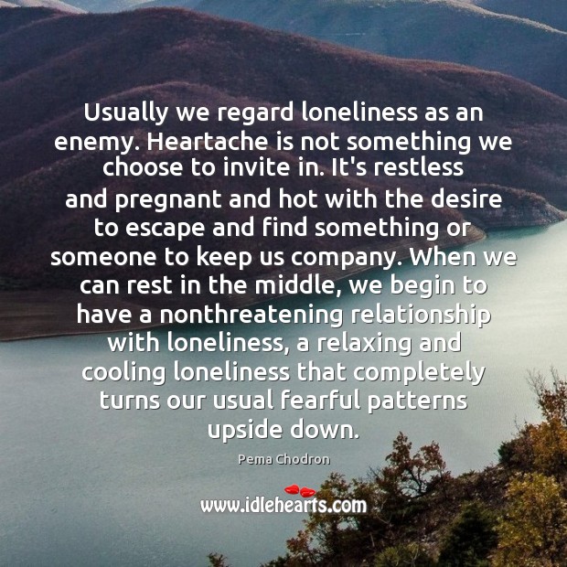 Usually we regard loneliness as an enemy. Heartache is not something we Pema Chodron Picture Quote