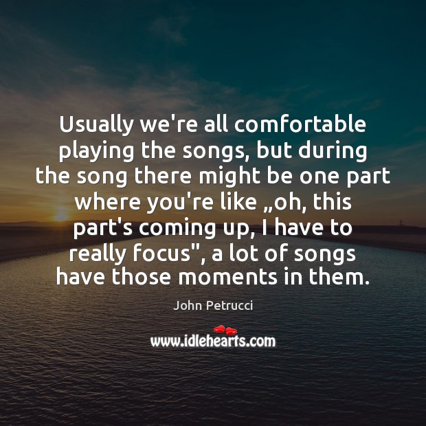 Usually we’re all comfortable playing the songs, but during the song there John Petrucci Picture Quote