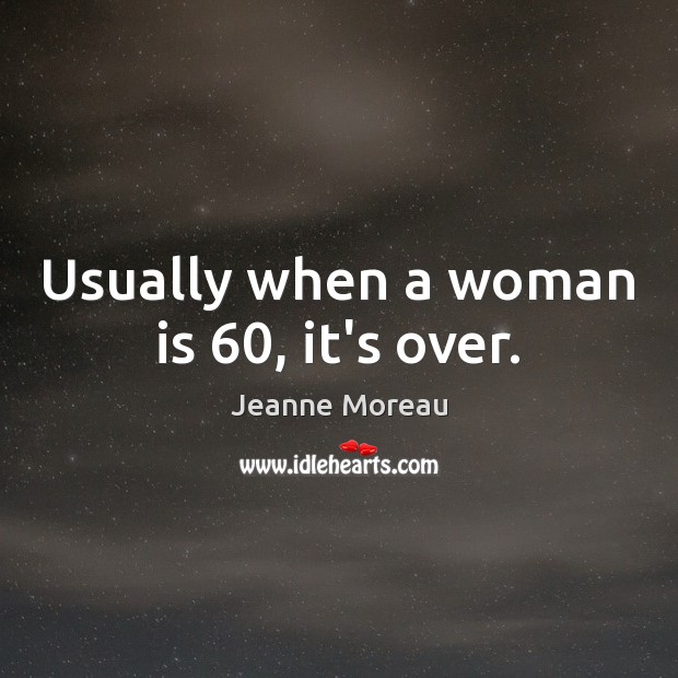 Usually when a woman is 60, it’s over. Jeanne Moreau Picture Quote