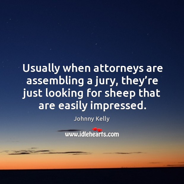 Usually when attorneys are assembling a jury, they’re just looking for sheep that are easily impressed. Johnny Kelly Picture Quote