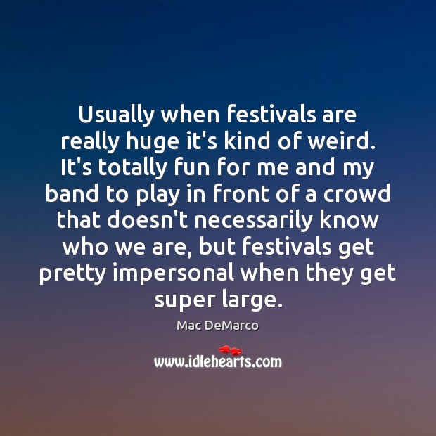 Usually when festivals are really huge it’s kind of weird. It’s totally Mac DeMarco Picture Quote