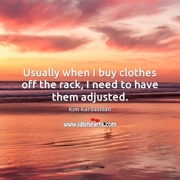 Usually when I buy clothes off the rack, I need to have them adjusted. Kim Kardashian Picture Quote