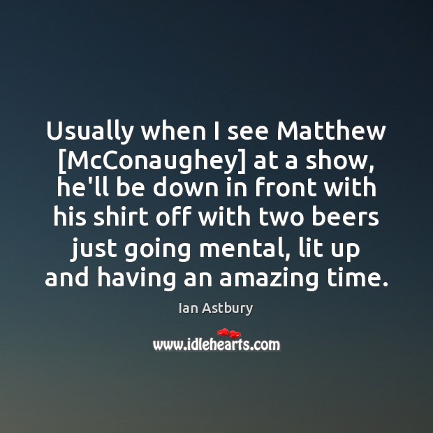 Usually when I see Matthew [McConaughey] at a show, he’ll be down 