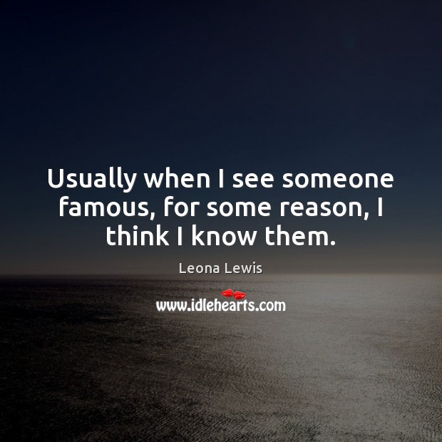 Usually when I see someone famous, for some reason, I think I know them. Leona Lewis Picture Quote