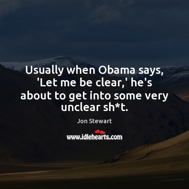 Usually when Obama says, ‘Let me be clear,’ he’s about to get into some very unclear sh*t. Jon Stewart Picture Quote