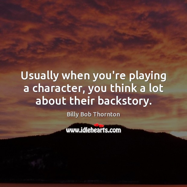 Usually when you’re playing a character, you think a lot about their backstory. Billy Bob Thornton Picture Quote
