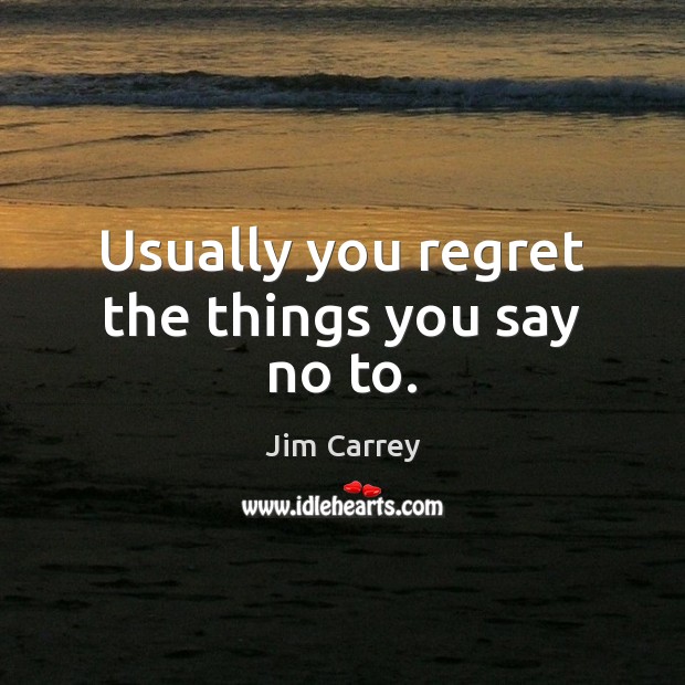 Usually you regret the things you say no to. Image