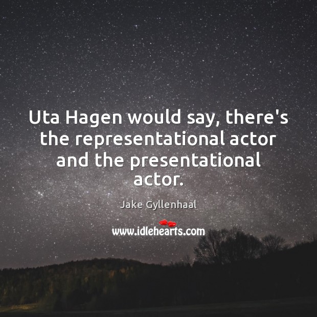 Uta Hagen would say, there’s the representational actor and the presentational actor. Jake Gyllenhaal Picture Quote