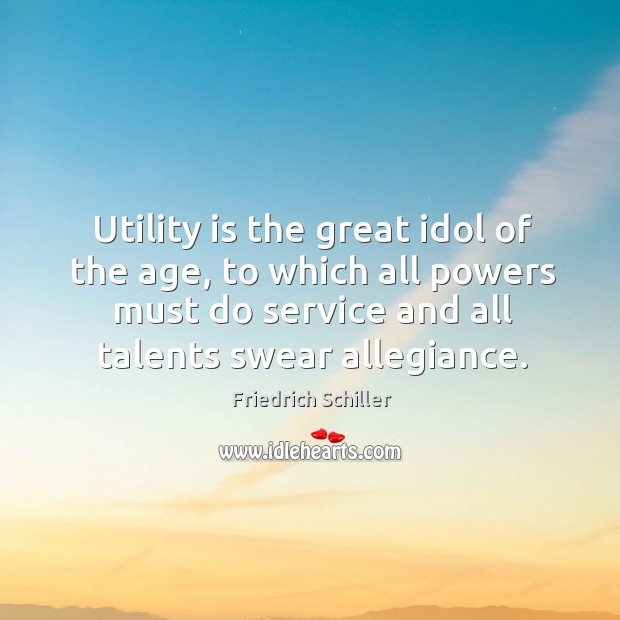 Utility is the great idol of the age, to which all powers must do service and all talents swear allegiance. Friedrich Schiller Picture Quote