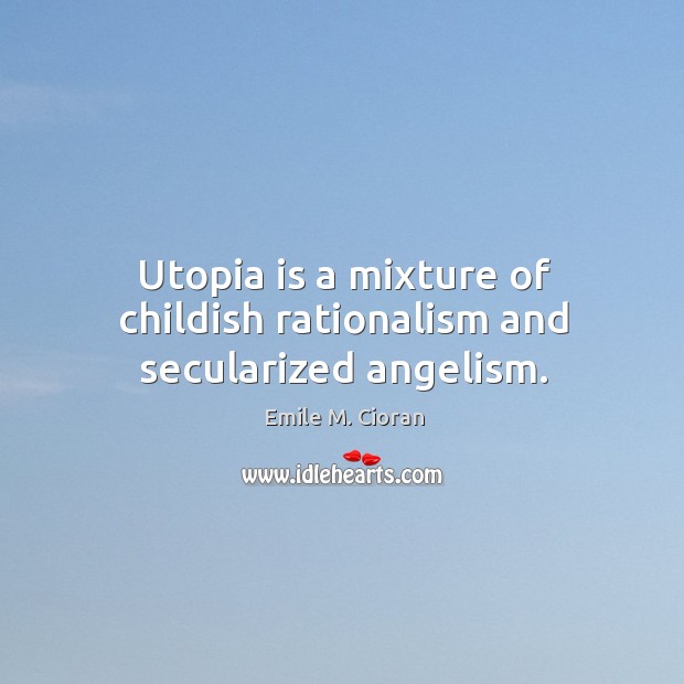 Utopia is a mixture of childish rationalism and secularized angelism. Emile M. Cioran Picture Quote