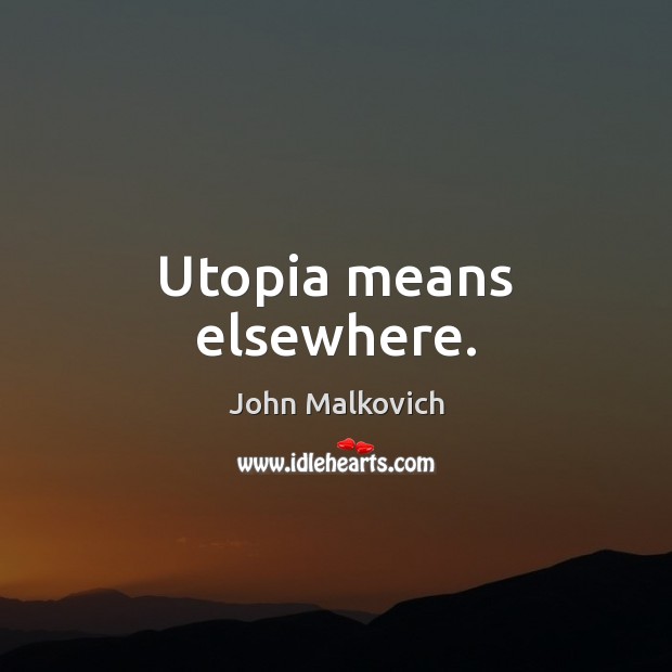 Utopia means elsewhere. John Malkovich Picture Quote
