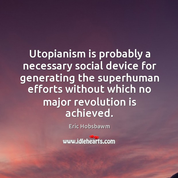 Utopianism is probably a necessary social device for generating the superhuman efforts without which no major revolution is achieved. Eric Hobsbawm Picture Quote