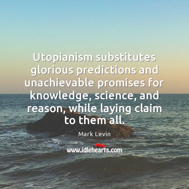 Utopianism substitutes glorious predictions and unachievable promises for knowledge, science, and reason, Mark Levin Picture Quote