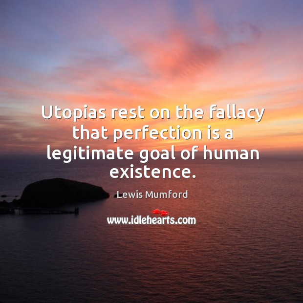 Utopias rest on the fallacy that perfection is a legitimate goal of human existence. Lewis Mumford Picture Quote
