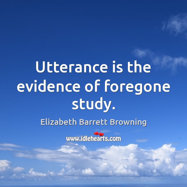 Utterance is the evidence of foregone study. Elizabeth Barrett Browning Picture Quote