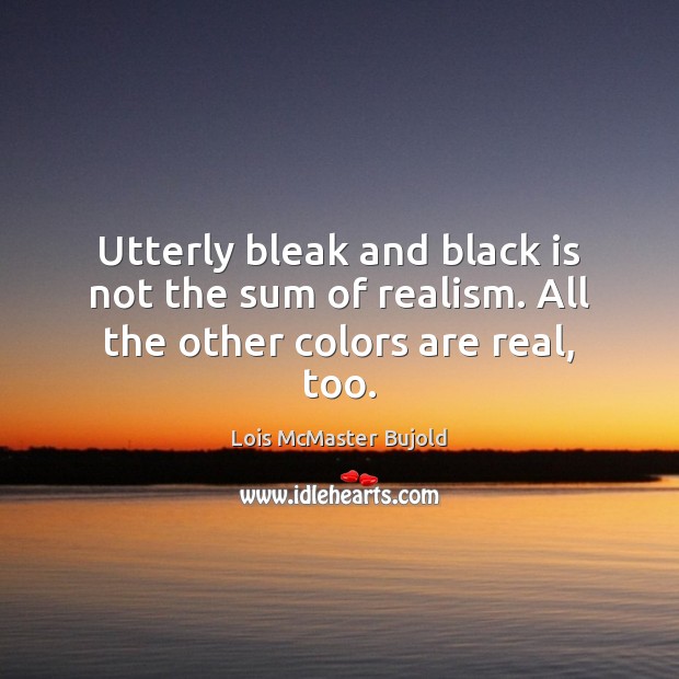 Utterly bleak and black is not the sum of realism. All the other colors are real, too. Image