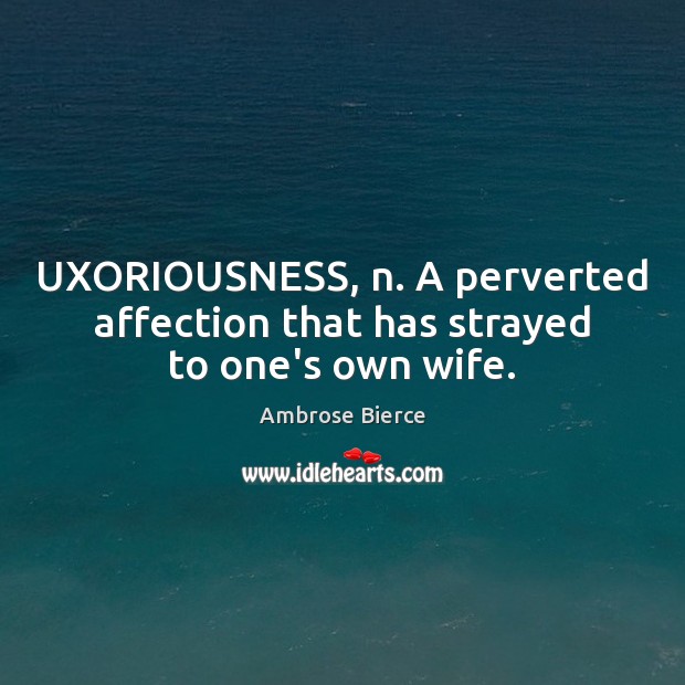 UXORIOUSNESS, n. A perverted affection that has strayed to one’s own wife. Image