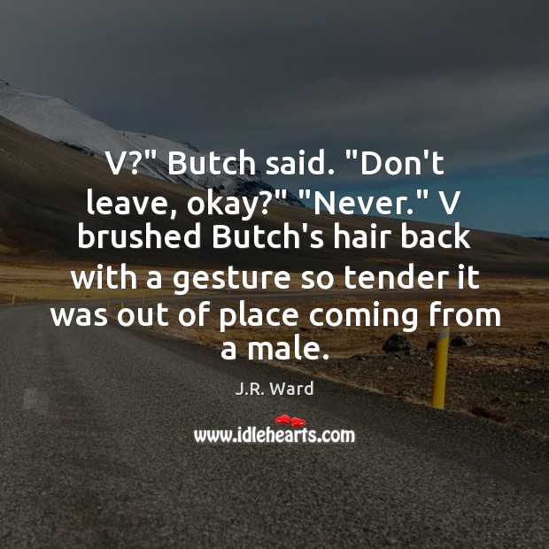 V?” Butch said. “Don’t leave, okay?” “Never.” V brushed Butch’s hair back J.R. Ward Picture Quote