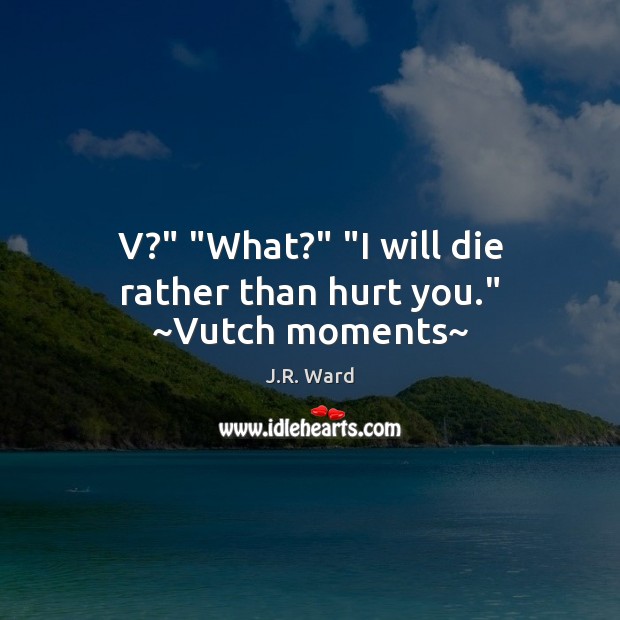 V?” “What?” “I will die rather than hurt you.” ~Vutch moments~ J.R. Ward Picture Quote