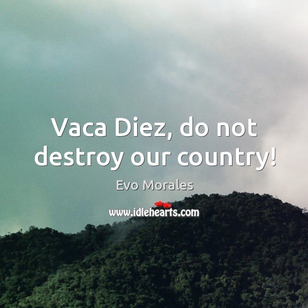 Vaca diez, do not destroy our country! Evo Morales Picture Quote