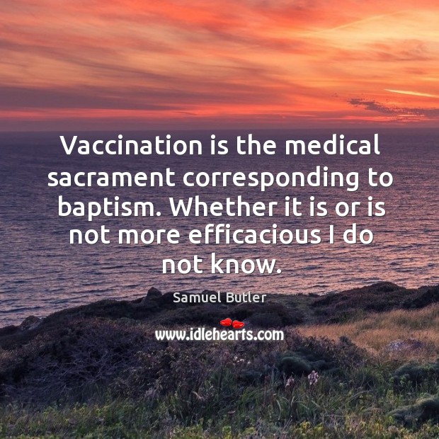Vaccination is the medical sacrament corresponding to baptism. Whether it is or is not more efficacious I do not know. Samuel Butler Picture Quote