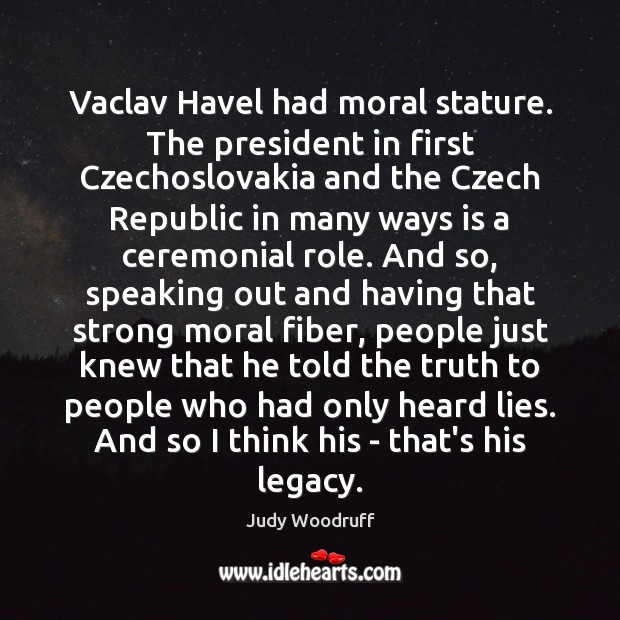 Vaclav Havel had moral stature. The president in first Czechoslovakia and the Judy Woodruff Picture Quote