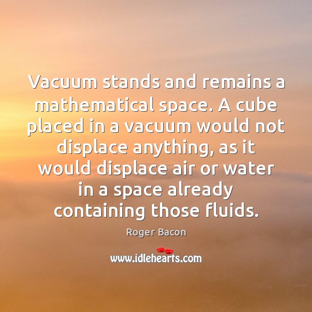 Vacuum stands and remains a mathematical space. A cube placed in a Roger Bacon Picture Quote