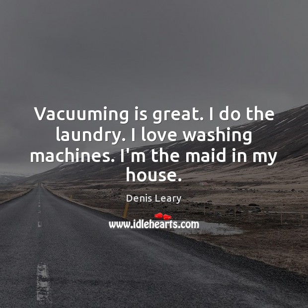 Vacuuming is great. I do the laundry. I love washing machines. I’m the maid in my house. Denis Leary Picture Quote
