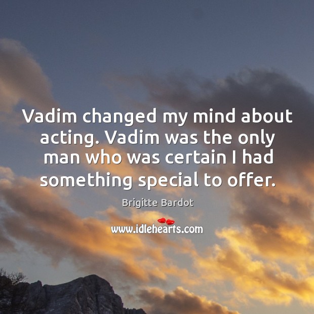 Vadim changed my mind about acting. Vadim was the only man who was certain Brigitte Bardot Picture Quote