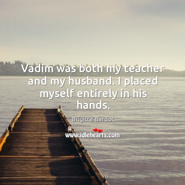 Vadim was both my teacher and my husband. I placed myself entirely in his hands. Brigitte Bardot Picture Quote