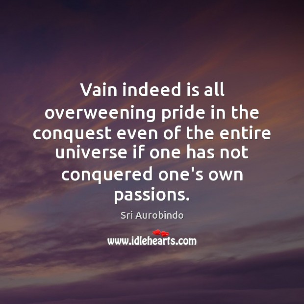 Vain indeed is all overweening pride in the conquest even of the Sri Aurobindo Picture Quote