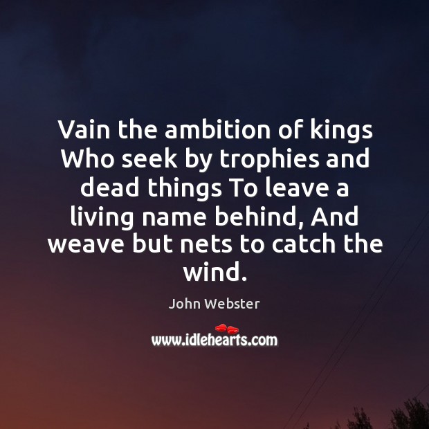 Vain the ambition of kings Who seek by trophies and dead things John Webster Picture Quote