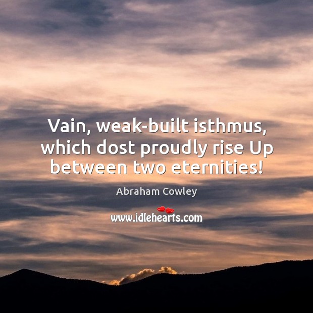 Vain, weak-built isthmus, which dost proudly rise Up between two eternities! Abraham Cowley Picture Quote