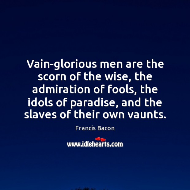 Vain-glorious men are the scorn of the wise, the admiration of fools, 