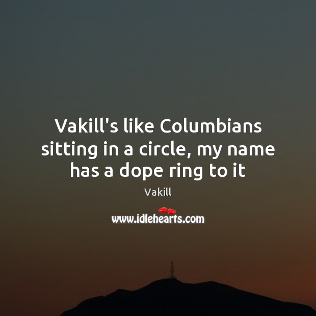 Vakill’s like Columbians sitting in a circle, my name has a dope ring to it 