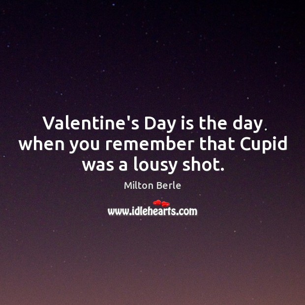 Valentine’s Day is the day when you remember that Cupid was a lousy shot. 
