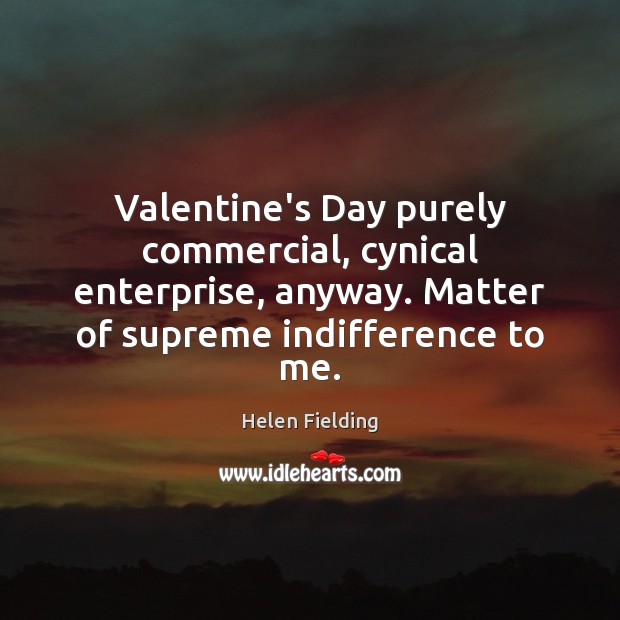 Valentine’s Day purely commercial, cynical enterprise, anyway. Matter of supreme indifference to Helen Fielding Picture Quote