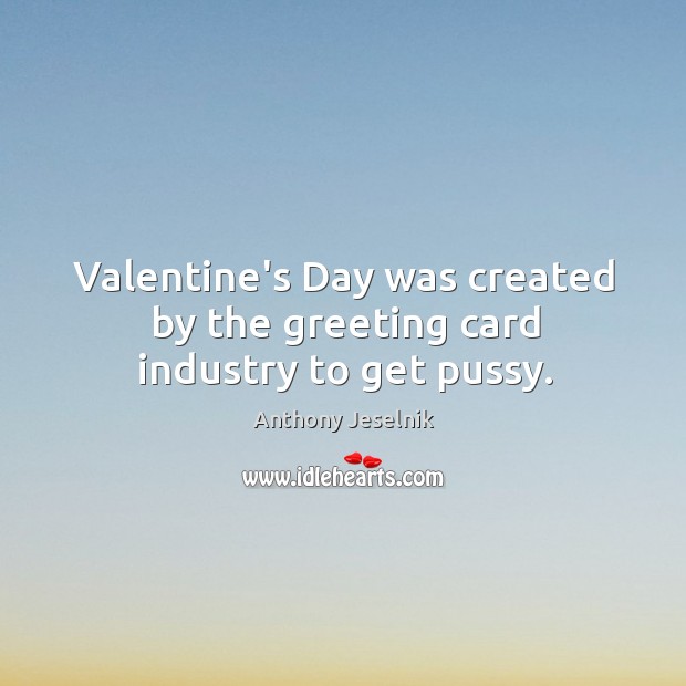 Valentine’s Day was created by the greeting card industry to get pussy. Anthony Jeselnik Picture Quote