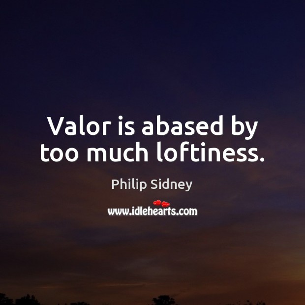 Valor is abased by too much loftiness. Philip Sidney Picture Quote