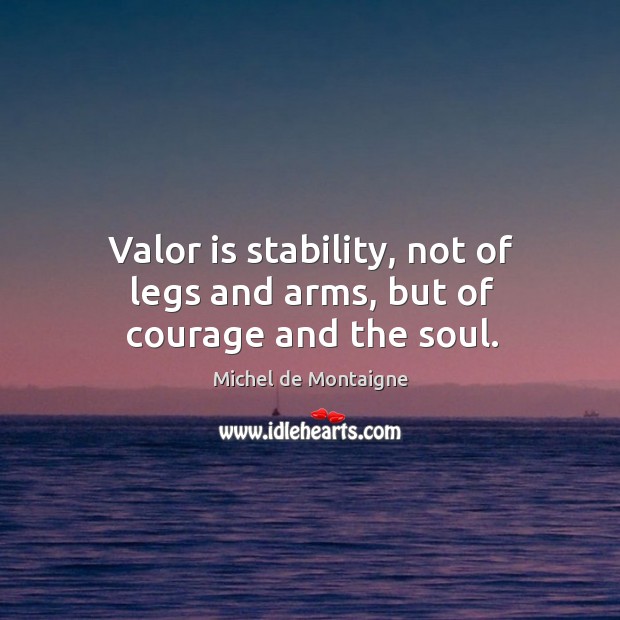 Valor is stability, not of legs and arms, but of courage and the soul. Image