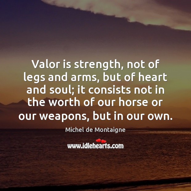 Valor is strength, not of legs and arms, but of heart and Michel de Montaigne Picture Quote