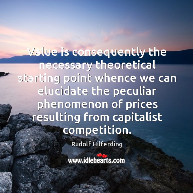 Value is consequently the necessary theoretical starting point whence we can elucidate the Rudolf Hilferding Picture Quote