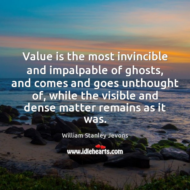 Value is the most invincible and impalpable of ghosts, and comes and William Stanley Jevons Picture Quote
