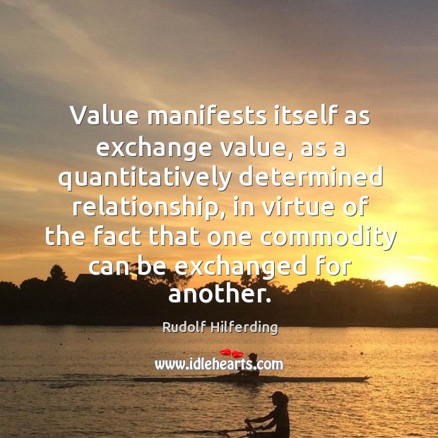 Value manifests itself as exchange value, as a quantitatively determined relationship, in virtue of the. Rudolf Hilferding Picture Quote