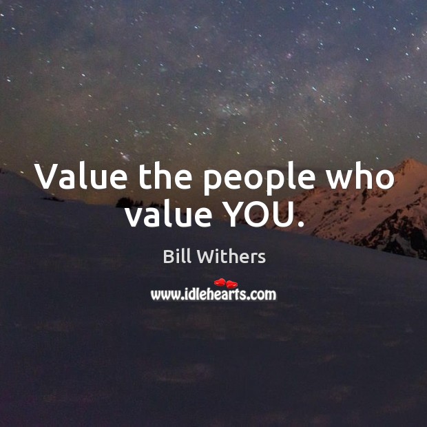 Value the people who value YOU. Bill Withers Picture Quote