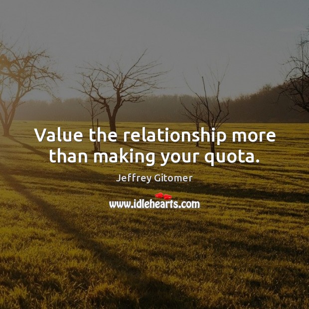 Value the relationship more than making your quota. Jeffrey Gitomer Picture Quote
