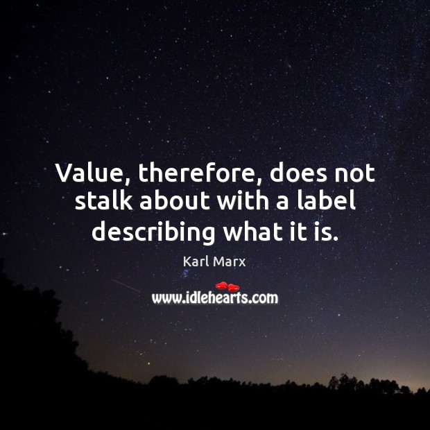 Value, therefore, does not stalk about with a label describing what it is. Karl Marx Picture Quote